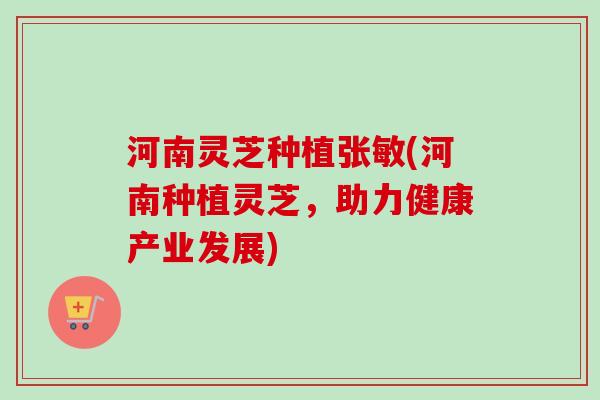 河南灵芝种植张敏(河南种植灵芝，助力健康产业发展)