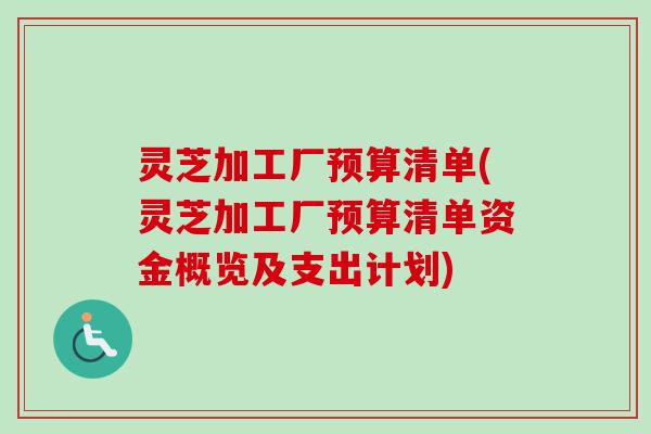 灵芝加工厂预算清单(灵芝加工厂预算清单资金概览及支出计划) 灵芝加工厂预算清单(灵芝加工厂预算清单资金概览及支出计划)