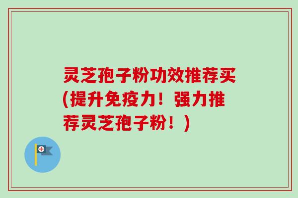 灵芝孢子粉功效推荐买(提升免疫力！强力推荐灵芝孢子粉！)