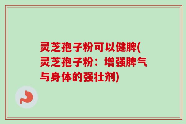灵芝孢子粉可以健脾(灵芝孢子粉:增强脾气与身体的强壮剂) 灵芝孢子粉可以健脾(灵芝孢子粉:增强脾气与身体的强壮剂)