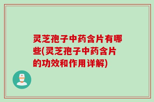 灵芝孢子中药含片有哪些(灵芝孢子中药含片的功效和作用详解)