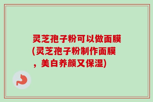 灵芝孢子粉可以做面膜(灵芝孢子粉制作面膜,美白养颜又保湿) 灵芝孢子粉可以做面膜(灵芝孢子粉制作面膜,美白养颜又保湿)