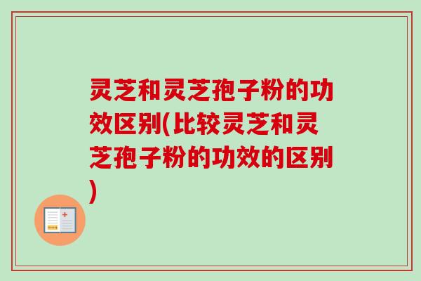 灵芝和灵芝孢子粉的功效区别(比较灵芝和灵芝孢子粉的功效的区别)