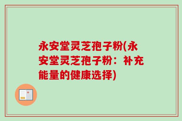 永安堂灵芝孢子粉(永安堂灵芝孢子粉：补充能量的健康选择)