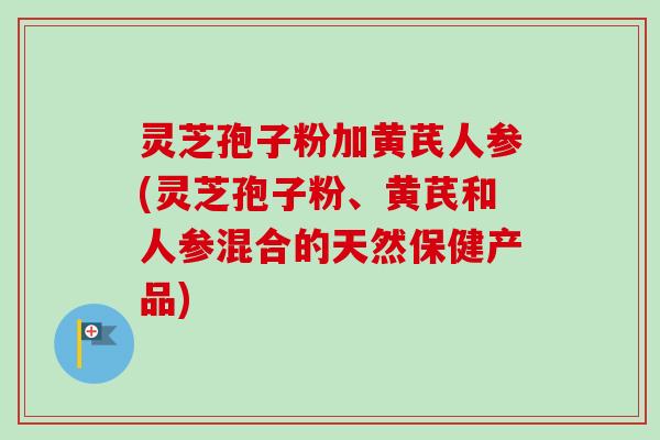 灵芝孢子粉加黄芪人参(灵芝孢子粉、黄芪和人参混合的天然保健产品) 灵芝孢子粉加黄芪人参(灵芝孢子粉、黄芪和人参混合的天然保健产品)