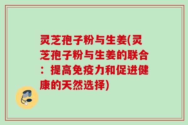 灵芝孢子粉与生姜(灵芝孢子粉与生姜的联合：提高免疫力和促进健康的天然选择)