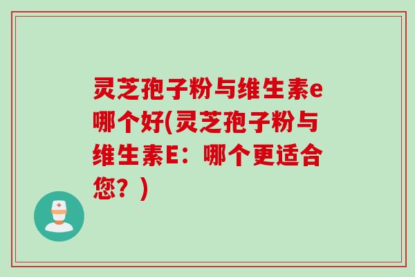 灵芝孢子粉与维生素e哪个好(灵芝孢子粉与维生素E：哪个更适合您？)
