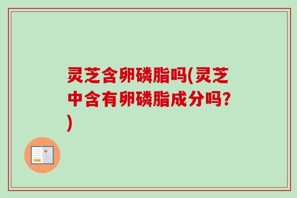 灵芝含卵磷脂吗(灵芝中含有卵磷脂成分吗？)