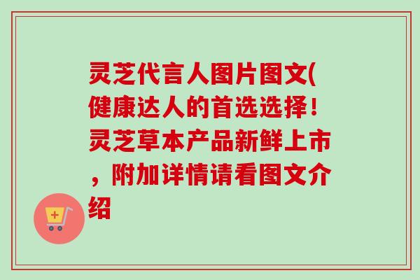 灵芝代言人图片图文(健康达人的首选选择!灵芝草本产品新鲜上市,附加详情请看图文介绍 灵芝代言人图片图文(健康达人的首选选择!灵芝草本产品新鲜上市,附加详情请看图文介绍