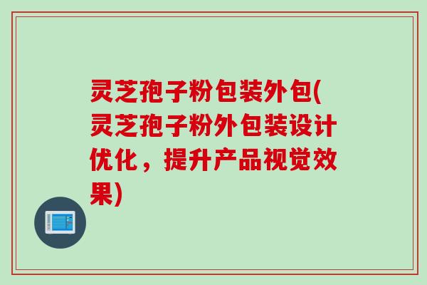 灵芝孢子粉包装外包(灵芝孢子粉外包装设计优化，提升产品视觉效果)
