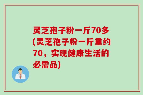 灵芝孢子粉一斤70多(灵芝孢子粉一斤重约70,实现健康生活的必需品) 灵芝孢子粉一斤70多(灵芝孢子粉一斤重约70,实现健康生活的必需品)