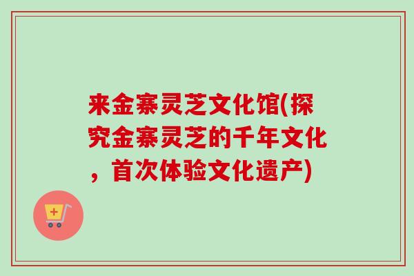 来金寨灵芝文化馆(探究金寨灵芝的千年文化，首次体验文化遗产)