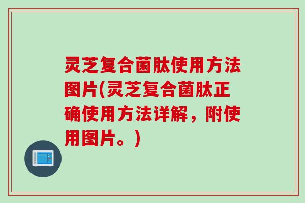 灵芝复合菌肽使用方法图片(灵芝复合菌肽正确使用方法详解，附使用图片。)