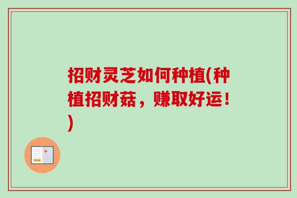 招财灵芝如何种植(种植招财菇，赚取好运！)