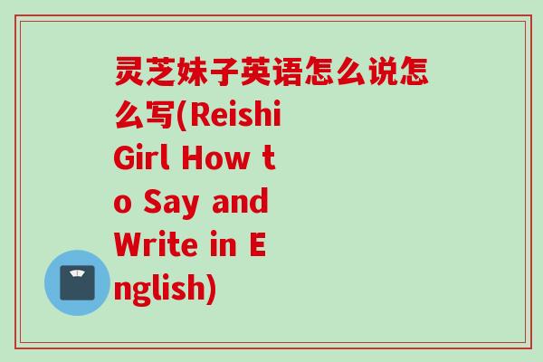 灵芝妹子英语怎么说怎么写(Reishi Girl How to Say and Write in English)