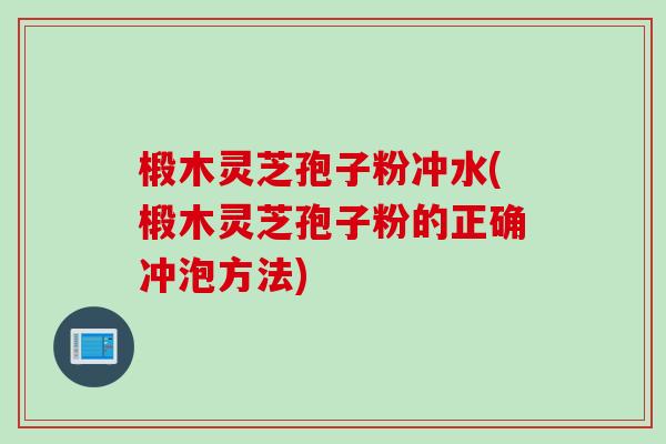 椴木灵芝孢子粉冲水(椴木灵芝孢子粉的正确冲泡方法)