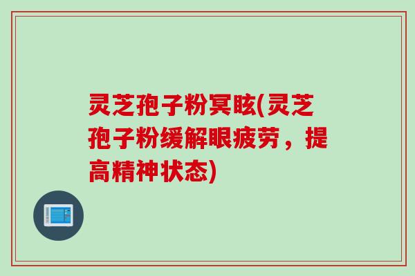 灵芝孢子粉冥眩(灵芝孢子粉缓解眼疲劳，提高精神状态)