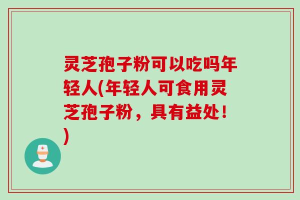 灵芝孢子粉可以吃吗年轻人(年轻人可食用灵芝孢子粉，具有益处！)