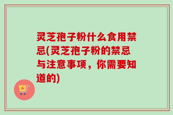灵芝孢子粉什么食用禁忌(灵芝孢子粉的禁忌与注意事项，你需要知道的)