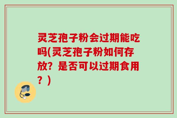 灵芝孢子粉会过期能吃吗(灵芝孢子粉如何存放？是否可以过期食用？)