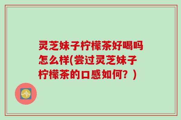 灵芝妹子柠檬茶好喝吗怎么样(尝过灵芝妹子柠檬茶的口感如何？)