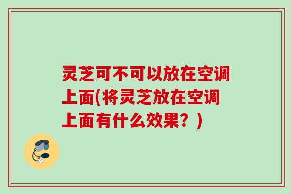 灵芝可不可以放在空调上面(将灵芝放在空调上面有什么效果？)
