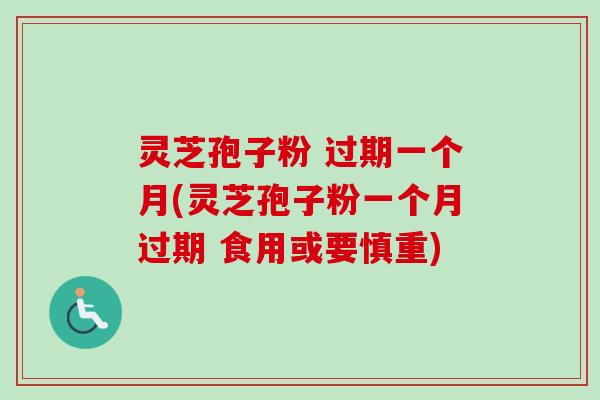 灵芝孢子粉 过期一个月(灵芝孢子粉一个月过期 食用或要慎重) 灵芝孢子粉 过期一个月(灵芝孢子粉一个月过期 食用或要慎重)