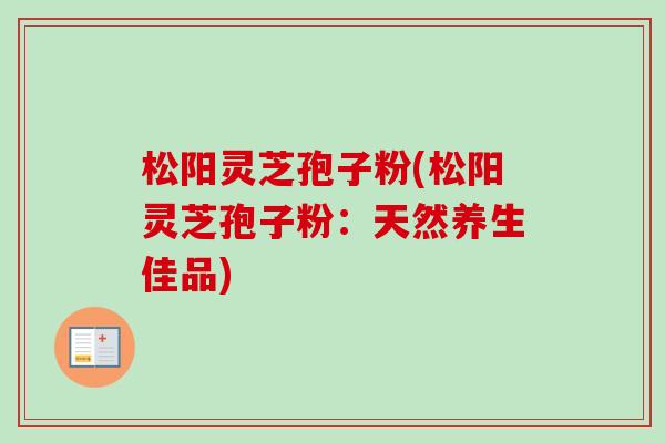 松阳灵芝孢子粉(松阳灵芝孢子粉：天然养生佳品)