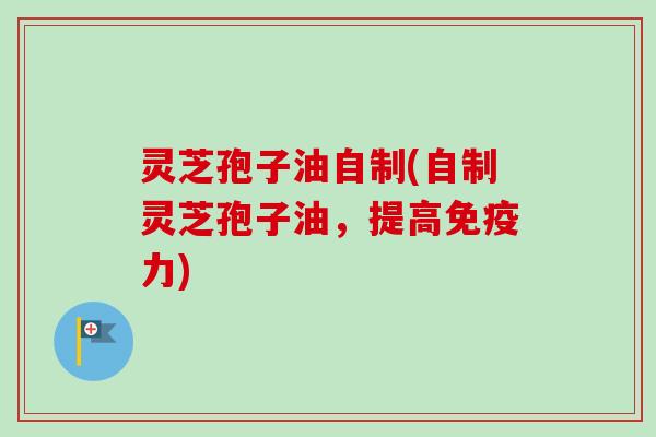 灵芝孢子油自制(自制灵芝孢子油，提高免疫力)