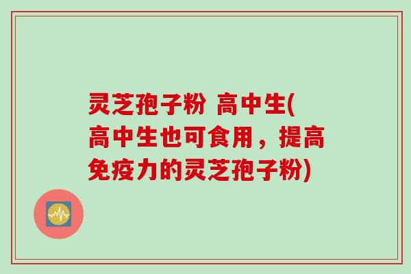 灵芝孢子粉 高中生(高中生也可食用，提高免疫力的灵芝孢子粉)