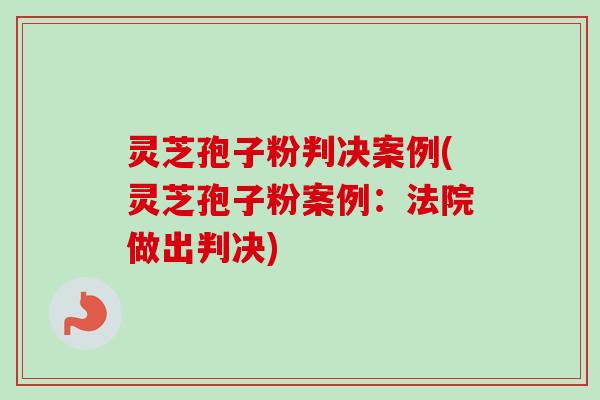 灵芝孢子粉判决案例(灵芝孢子粉案例：法院做出判决)