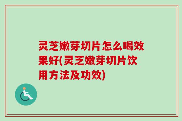 灵芝嫩芽切片怎么喝效果好(灵芝嫩芽切片饮用方法及功效)