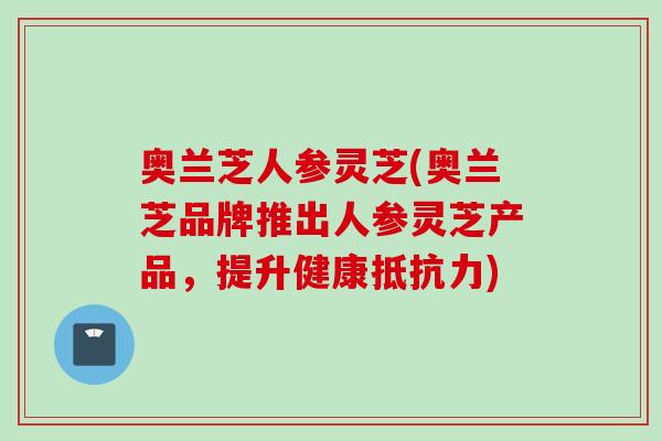 奥兰芝人参灵芝(奥兰芝品牌推出人参灵芝产品,提升健康抵抗力) 奥兰芝人参灵芝(奥兰芝品牌推出人参灵芝产品,提升健康抵抗力)