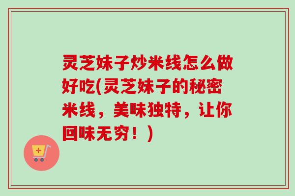 灵芝妹子炒米线怎么做好吃(灵芝妹子的秘密米线，美味独特，让你回味无穷！)