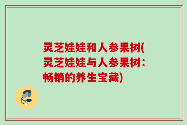 灵芝娃娃和人参果树(灵芝娃娃与人参果树：畅销的养生宝藏)