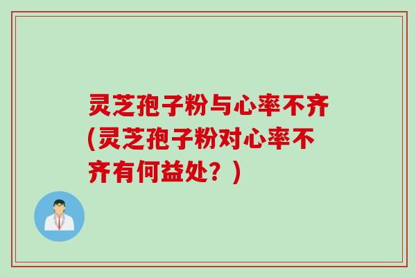 灵芝孢子粉与心率不齐(灵芝孢子粉对心率不齐有何益处？)
