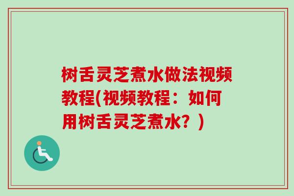 树舌灵芝煮水做法视频教程(视频教程：如何用树舌灵芝煮水？)