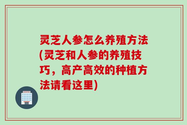 灵芝人参怎么养殖方法(灵芝和人参的养殖技巧，高产高效的种植方法请看这里)