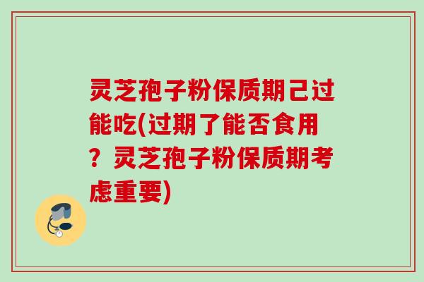 灵芝孢子粉保质期己过能吃(过期了能否食用？灵芝孢子粉保质期考虑重要)