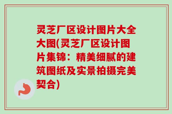 灵芝厂区设计图片大全大图(灵芝厂区设计图片集锦：精美细腻的建筑图纸及实景拍摄完美契合)