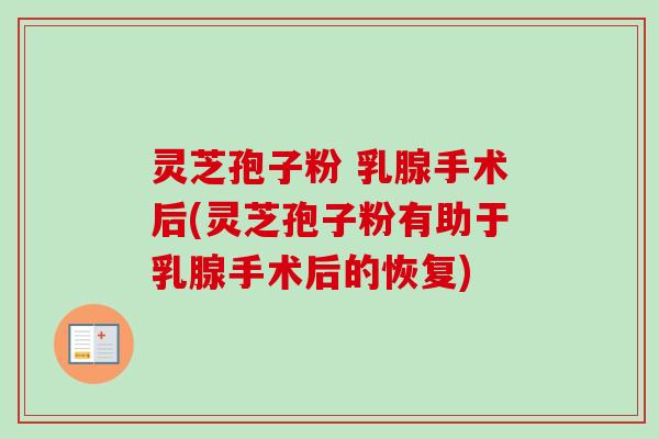 灵芝孢子粉 乳腺手术后(灵芝孢子粉有助于乳腺手术后的恢复)