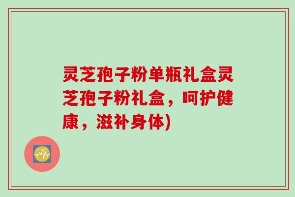 灵芝孢子粉单瓶礼盒灵芝孢子粉礼盒，呵护健康，滋补身体)
