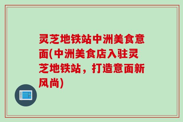 灵芝地铁站中洲美食意面(中洲美食店入驻灵芝地铁站，打造意面新风尚)