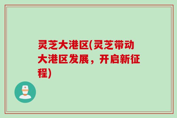 灵芝大港区(灵芝带动大港区发展，开启新征程)