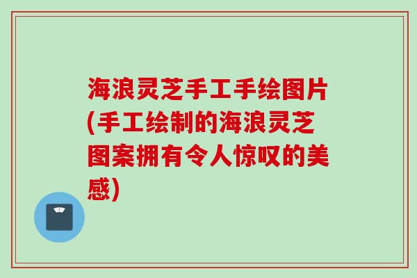 海浪灵芝手工手绘图片(手工绘制的海浪灵芝图案拥有令人惊叹的美感)