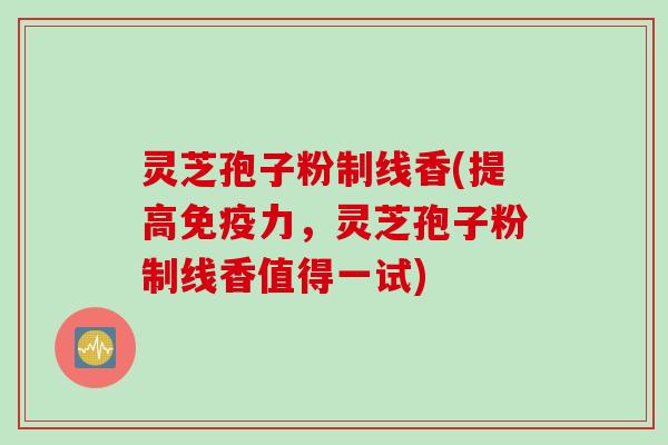 灵芝孢子粉制线香(提高免疫力，灵芝孢子粉制线香值得一试)