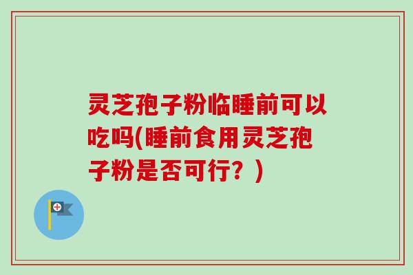 灵芝孢子粉临睡前可以吃吗(睡前食用灵芝孢子粉是否可行？)