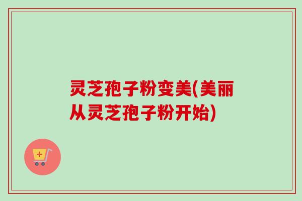 灵芝孢子粉变美(美丽从灵芝孢子粉开始)