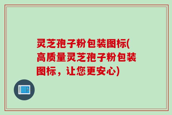 灵芝孢子粉包装图标(高质量灵芝孢子粉包装图标，让您更安心)
