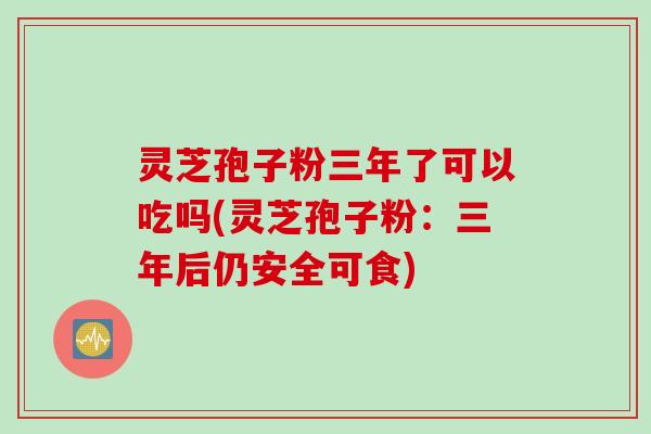 灵芝孢子粉三年了可以吃吗(灵芝孢子粉：三年后仍安全可食)